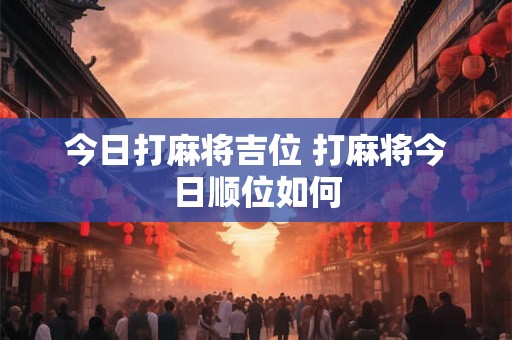 今日打麻将吉位 打麻将今日顺位如何