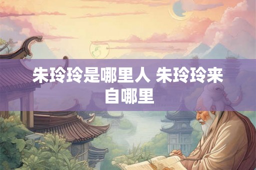 朱玲玲是哪里人 朱玲玲来自哪里