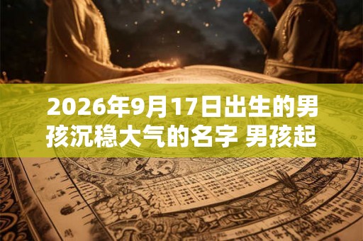 2026年9月17日出生的男孩沉稳大气的名字 男孩起名大全2026免费版