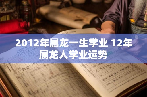 2012年属龙一生学业 12年属龙人学业运势