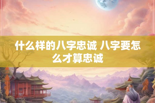 什么样的八字忠诚 八字要怎么才算忠诚