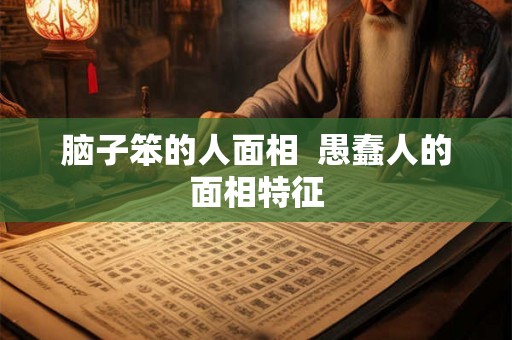 脑子笨的人面相  愚蠢人的面相特征