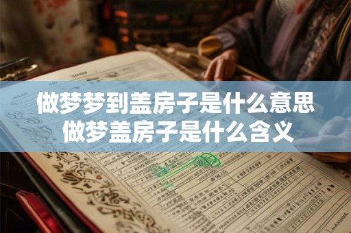 做梦梦到盖房子是什么意思 做梦盖房子是什么含义 做梦梦到盖房子是什么意思 做梦盖房子是什么含义
