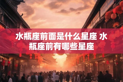水瓶座前面是什么星座 水瓶座前有哪些星座