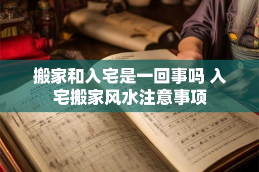 搬家和入宅是一回事吗 入宅搬家风水注意事项