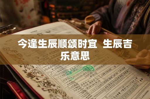 今逢生辰顺颂时宜 生辰吉乐意思 今逢生辰顺颂时宜 生辰吉乐意思