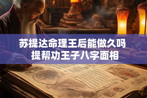 苏提达命理王后能做久吗  提帮功王子八字面相