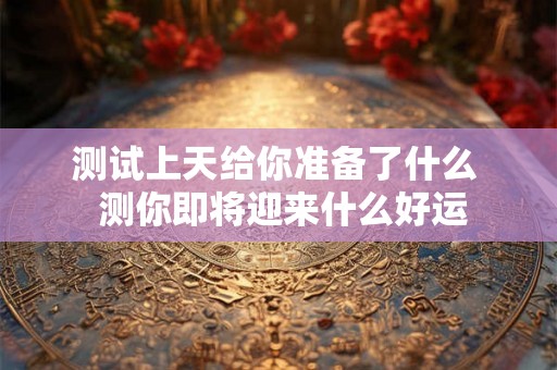 测试上天给你准备了什么 测你即将迎来什么好运 测试上天给你准备了什么 测你即将迎来什么好运