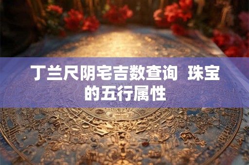 丁兰尺阴宅吉数查询  珠宝的五行属性