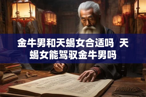 金牛男和天蝎女合适吗  天蝎女能驾驭金牛男吗