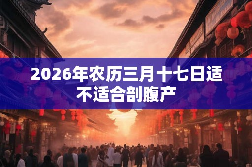 2026年农历三月十七日适不适合剖腹产