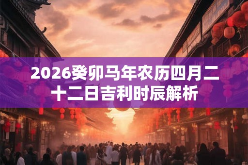 2026癸卯马年农历四月二十二日吉利时辰解析