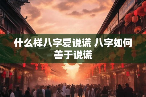 什么样八字爱说谎 八字如何善于说谎