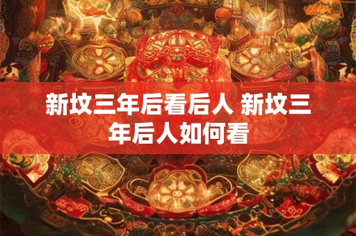新坟三年后看后人 新坟三年后人如何看