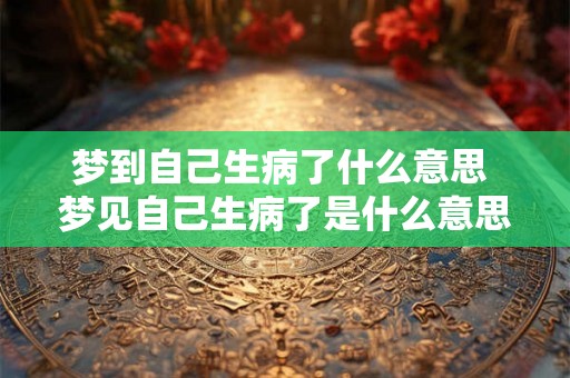 梦到自己生病了什么意思 梦见自己生病了是什么意思