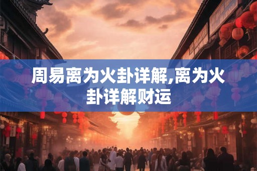 周易离为火卦详解,离为火卦详解财运