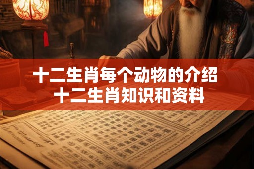 十二生肖每个动物的介绍 十二生肖知识和资料 十二生肖每个动物的介绍 十二生肖知识和资料