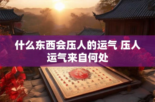 什么东西会压人的运气 压人运气来自何处