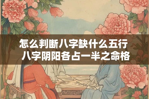 怎么判断八字缺什么五行 八字阴阳各占一半之命格 怎么判断八字缺什么五行 八字阴阳各占一半之命格