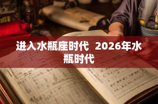 进入水瓶座时代 2026年水瓶时代 进入水瓶座时代 2026年水瓶时代