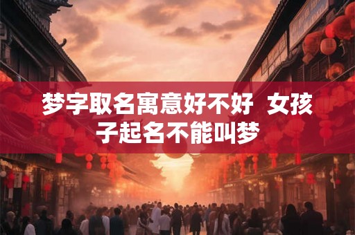 梦字取名寓意好不好  女孩子起名不能叫梦