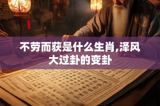 不劳而获是什么生肖,泽风大过卦的变卦