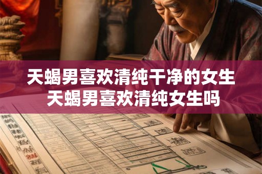 天蝎男喜欢清纯干净的女生 天蝎男喜欢清纯女生吗