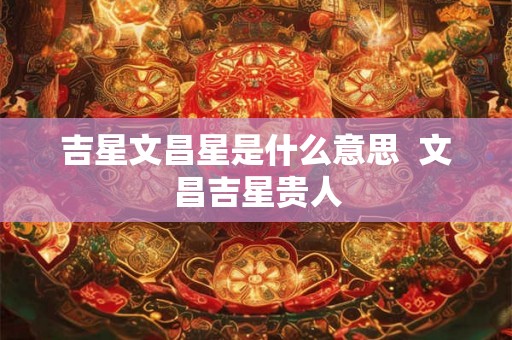 吉星文昌星是什么意思  文昌吉星贵人