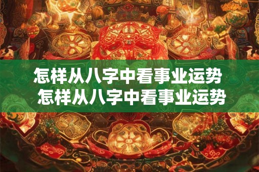 怎样从八字中看事业运势  怎样从八字中看事业运势好不好