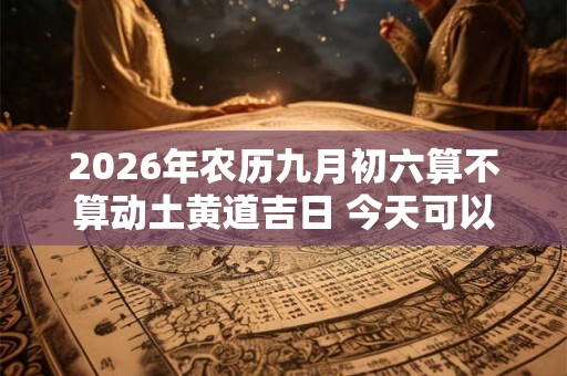 2026年农历九月初六算不算动土黄道吉日 今天可以盖房吗