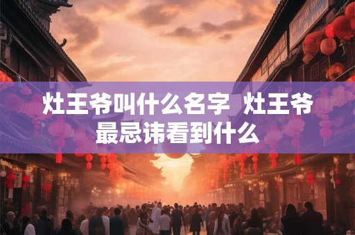 灶王爷叫什么名字  灶王爷最忌讳看到什么