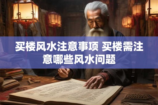 买楼风水注意事项 买楼需注意哪些风水问题 买楼风水注意事项 买楼需注意哪些风水问题