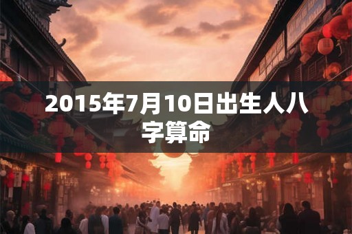 2015年7月10日出生人八字算命