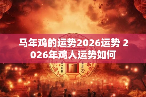 马年鸡的运势2026运势 2026年鸡人运势如何