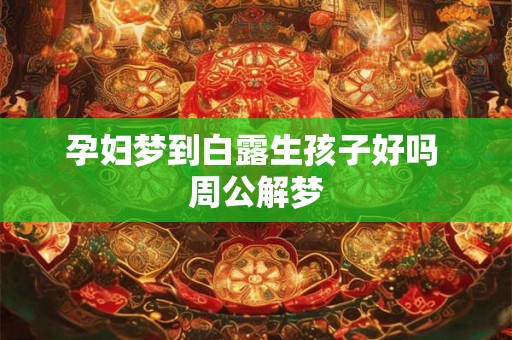 孕妇梦到白露生孩子好吗 周公解梦