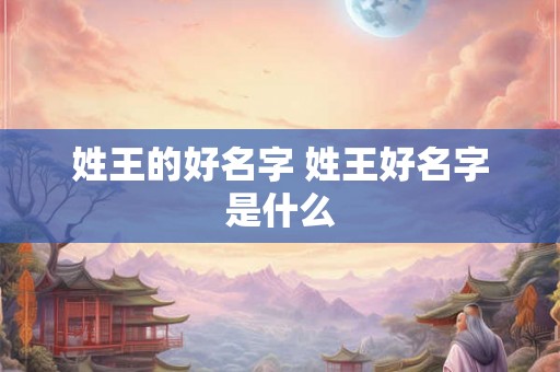 姓王的好名字 姓王好名字是什么