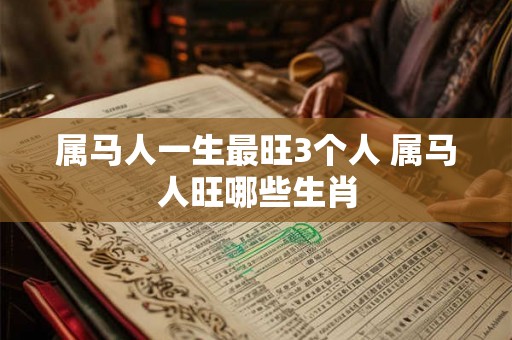 属马人一生最旺3个人 属马人旺哪些生肖 属马人一生最旺3个人 属马人旺哪些生肖