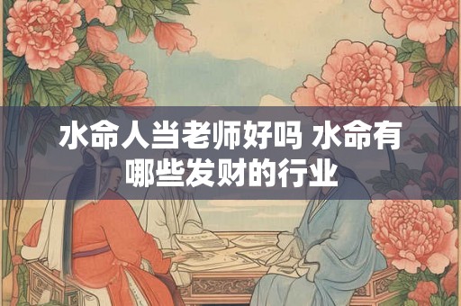 水命人当老师好吗 水命有哪些发财的行业