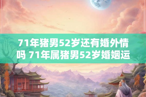 71年猪男52岁还有婚外情吗 71年属猪男52岁婚姻运势如何