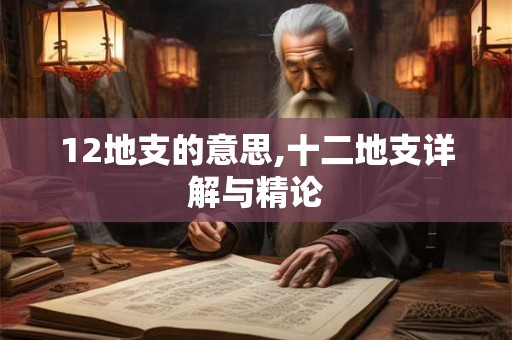 12地支的意思,十二地支详解与精论