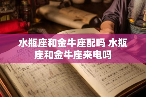 水瓶座和金牛座配吗 水瓶座和金牛座来电吗 水瓶座和金牛座配吗 水瓶座和金牛座来电吗