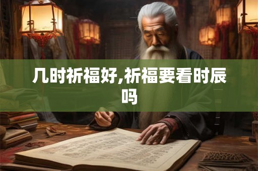 几时祈福好,祈福要看时辰吗