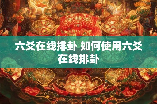 六爻在线排卦 如何使用六爻在线排卦