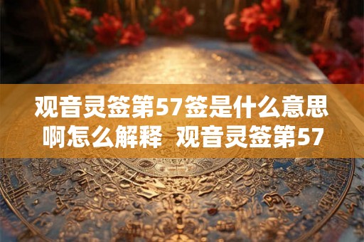 观音灵签第57签是什么意思啊怎么解释  观音灵签第57签求姻缘