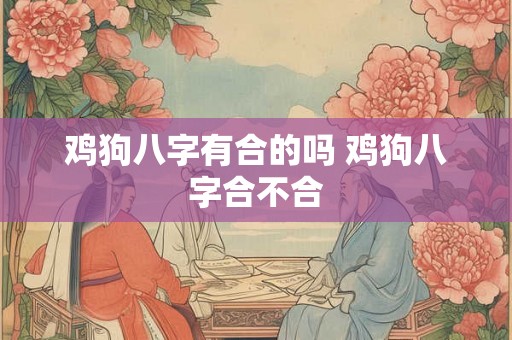 鸡狗八字有合的吗 鸡狗八字合不合