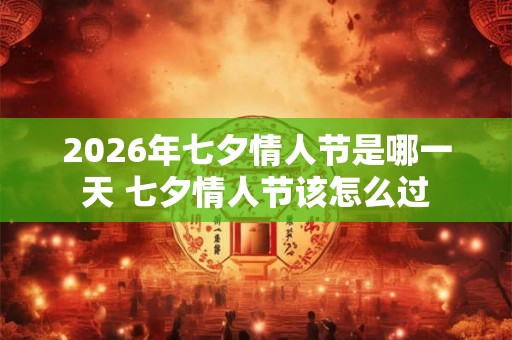 2026年七夕情人节是哪一天 七夕情人节该怎么过 2026年七夕情人节是哪一天 七夕情人节该怎么过
