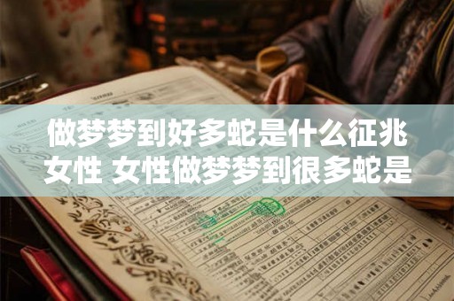 做梦梦到好多蛇是什么征兆女性 女性做梦梦到很多蛇是否具有某种预示意义