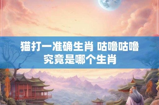 猫打一准确生肖 咕噜咕噜究竟是哪个生肖 猫打一准确生肖 咕噜咕噜究竟是哪个生肖