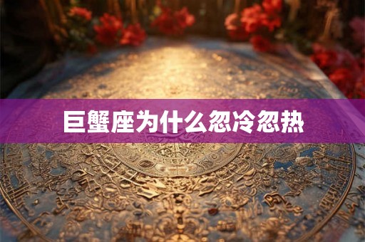 巨蟹座为什么忽冷忽热 巨蟹座为什么忽冷忽热