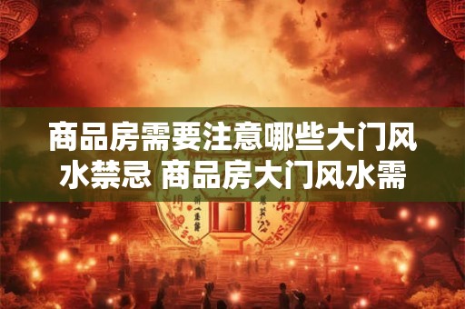 商品房需要注意哪些大门风水禁忌 商品房大门风水需注意哪些 商品房需要注意哪些大门风水禁忌 商品房大门风水需注意哪些